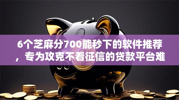 6个芝麻分700能秒下的软件推荐，专为攻克不看征信的贷款平台难题