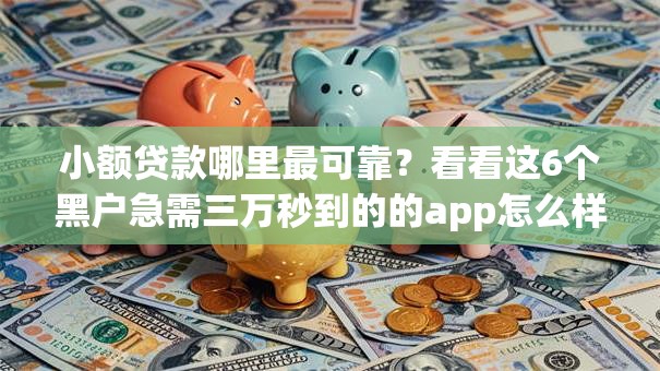 小额贷款哪里最可靠？看看这6个黑户急需三万秒到的的app怎么样