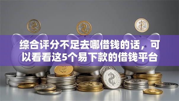 综合评分不足去哪借钱的话，可以看看这5个易下款的借钱平台