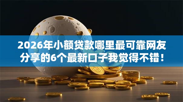 2026年小额贷款哪里最可靠网友分享的6个最新口子我觉得不错！