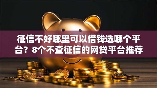 征信不好哪里可以借钱选哪个平台？8个不查征信的网贷平台推荐