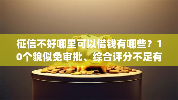 征信不好哪里可以借钱有哪些？10个貌似免审批、综合评分不足有负债都能下款app合集