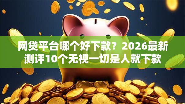 网贷平台哪个好下款？2026最新测评10个无视一切是人就下款