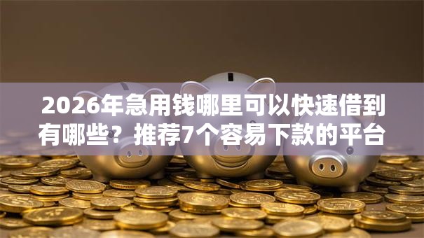 2026年急用钱哪里可以快速借到有哪些？推荐7个容易下款的平台