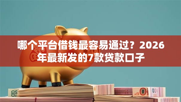 哪个平台借钱最容易通过？2026年最新发的7款贷款口子