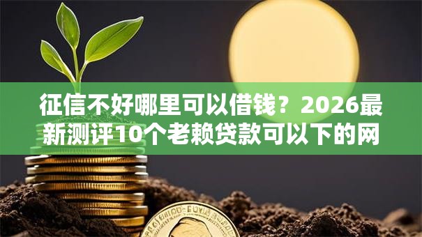 征信不好哪里可以借钱？2026最新测评10个老赖贷款可以下的网贷口子