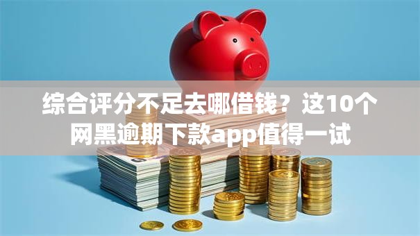 综合评分不足去哪借钱？这10个网黑逾期下款app值得一试