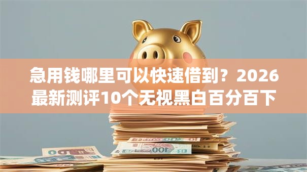 急用钱哪里可以快速借到？2026最新测评10个无视黑白百分百下款的借款app