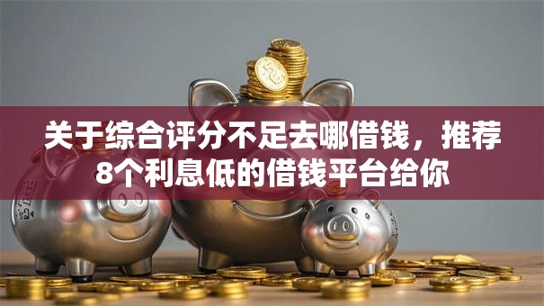 关于综合评分不足去哪借钱，推荐8个利息低的借钱平台给你
