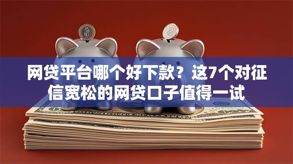 网贷平台哪个好下款？这7个对征信宽松的网贷口子值得一试