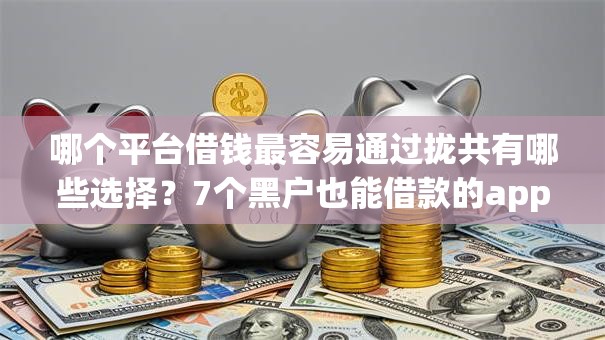 哪个平台借钱最容易通过拢共有哪些选择？7个黑户也能借款的app详解