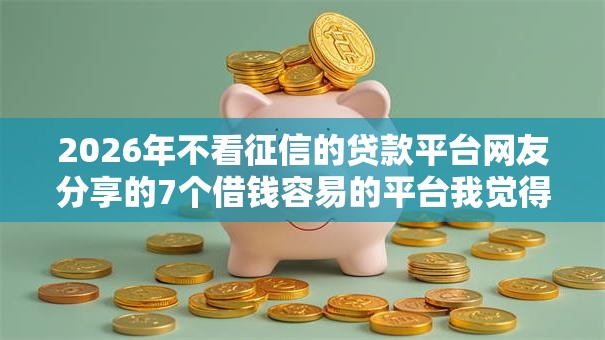 2026年不看征信的贷款平台网友分享的7个借钱容易的平台我觉得不错！