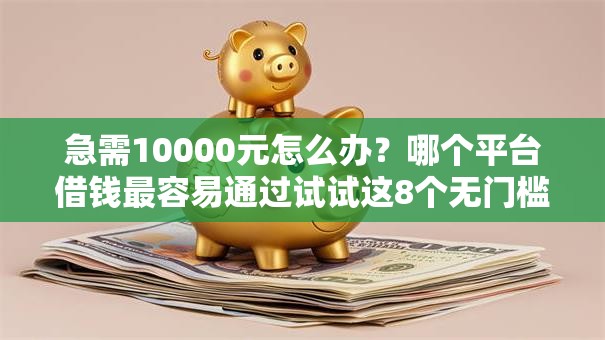 急需10000元怎么办？哪个平台借钱最容易通过试试这8个无门槛平台