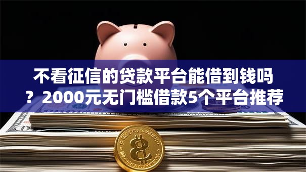 不看征信的贷款平台能借到钱吗?2000元无门槛借款5个平台推荐 不看征信的贷款平台能借到钱吗?2000元无门槛借款5个平台推荐