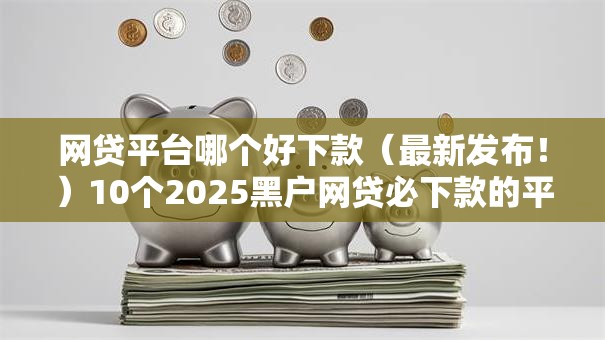 网贷平台哪个好下款（最新发布！）10个2025黑户网贷必下款的平台