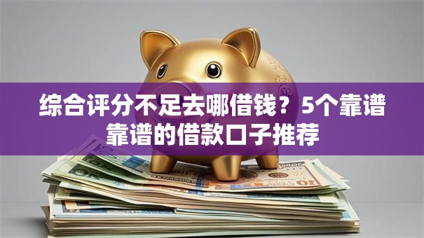 综合评分不足去哪借钱？5个靠谱靠谱的借款口子推荐