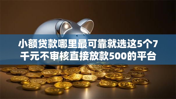 小额贷款哪里最可靠就选这5个7千元不审核直接放款500的平台