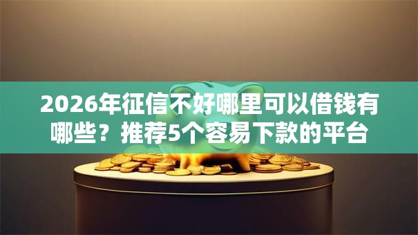 2026年征信不好哪里可以借钱有哪些？推荐5个容易下款的平台