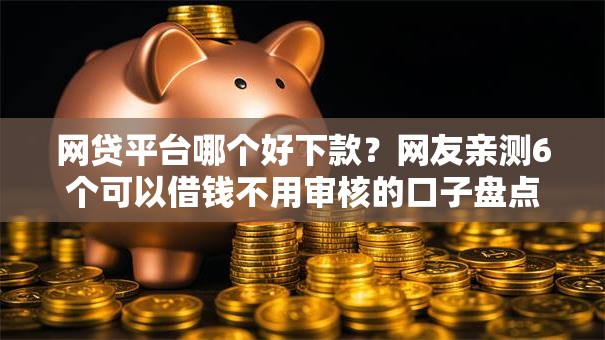 网贷平台哪个好下款？网友亲测6个可以借钱不用审核的口子盘点