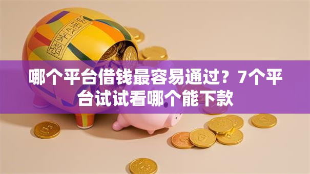 哪个平台借钱最容易通过？7个平台试试看哪个能下款