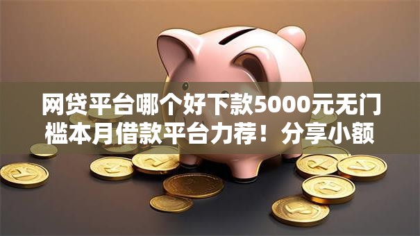 网贷平台哪个好下款5000元无门槛本月借款平台力荐!分享小额网贷口子5000元无门槛借款 网贷平台哪个好下款5000元无门槛本月借款平台力荐!分享小额网贷口子5000元无门槛借款