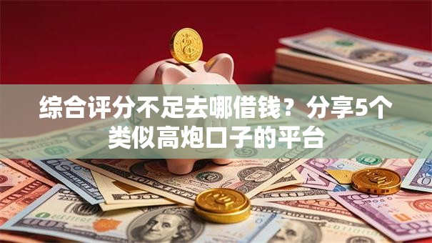 综合评分不足去哪借钱？分享5个类似高炮口子的平台