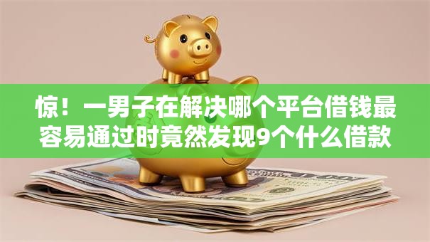 惊！一男子在解决哪个平台借钱最容易通过时竟然发现9个什么借款平台最好借款通过，事后分享了出来