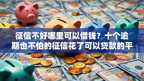 征信不好哪里可以借钱？十个逾期也不怕的征信花了可以贷款的平台