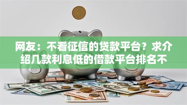 网友：不看征信的贷款平台？求介绍几款利息低的借款平台排名不分先后