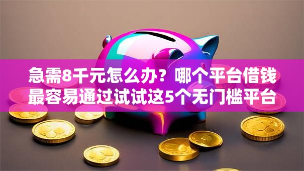 急需8千元怎么办？哪个平台借钱最容易通过试试这5个无门槛平台