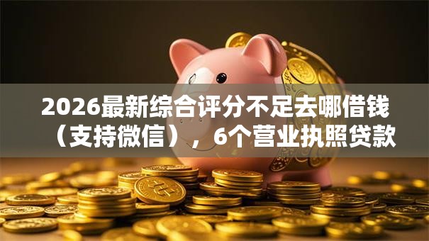 2026最新综合评分不足去哪借钱（支持微信），6个营业执照贷款平台无私分享