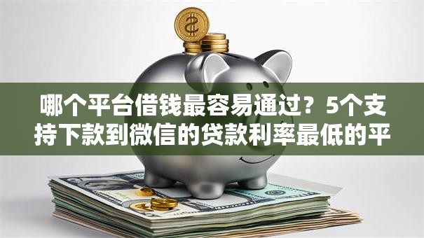 哪个平台借钱最容易通过？5个支持下款到微信的贷款利率最低的平台