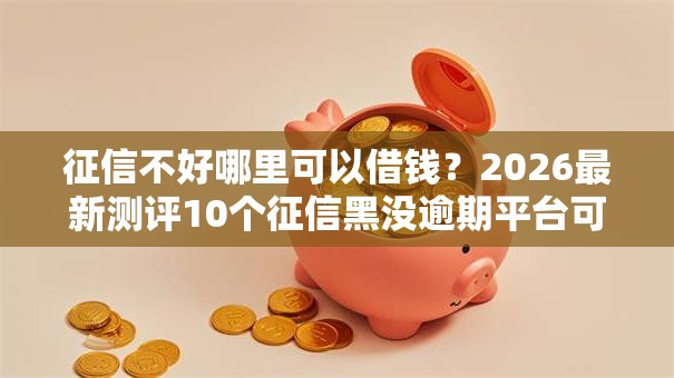 征信不好哪里可以借钱？2026最新测评10个征信黑没逾期平台可以贷到钱