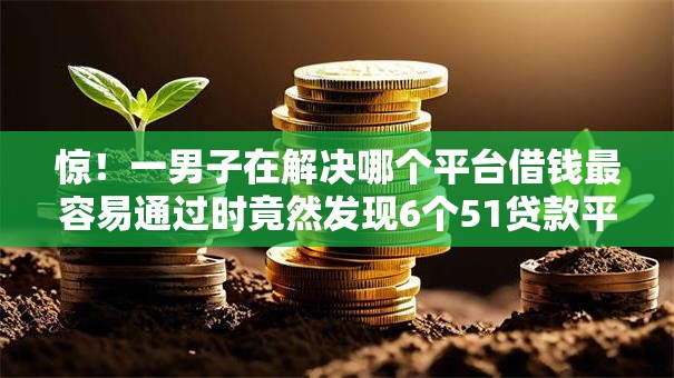 惊！一男子在解决哪个平台借钱最容易通过时竟然发现6个51贷款平台，事后分享了出来