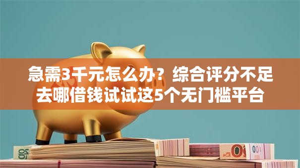 急需3千元怎么办？综合评分不足去哪借钱试试这5个无门槛平台