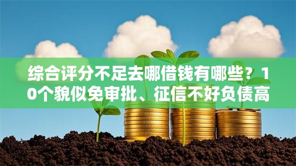 综合评分不足去哪借钱有哪些?10个貌似免审批、征信不好负债高的平台合集 综合评分不足去哪借钱有哪些?10个貌似免审批、征信不好负债高的平台合集