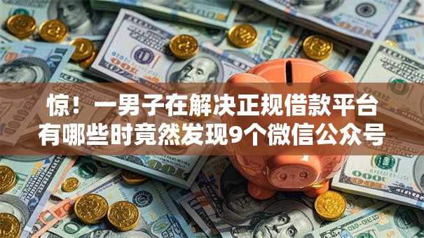 惊！一男子在解决正规借款平台有哪些时竟然发现9个微信公众号借钱平台，事后分享了出来