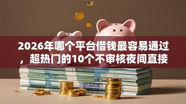 2026年哪个平台借钱最容易通过,超热门的10个不审核夜间直接放款的网贷软件推荐 2026年哪个平台借钱最容易通过,超热门的10个不审核夜间直接放款的网贷软件推荐