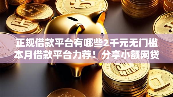正规借款平台有哪些2千元无门槛本月借款平台力荐!分享小额网贷口子2千元无门槛借款 正规借款平台有哪些2千元无门槛本月借款平台力荐!分享小额网贷口子2千元无门槛借款