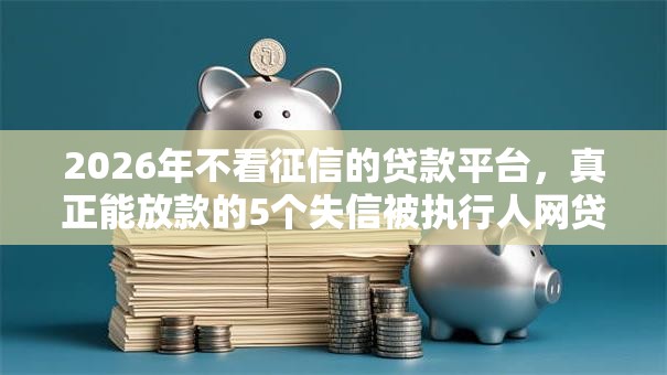 2026年不看征信的贷款平台,真正能放款的5个失信被执行人网贷口子推荐 2026年不看征信的贷款平台,真正能放款的5个失信被执行人网贷口子推荐