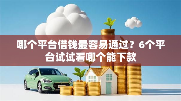 哪个平台借钱最容易通过？6个平台试试看哪个能下款