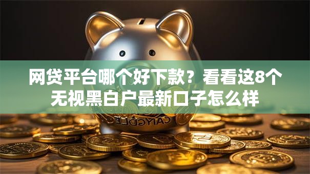 网贷平台哪个好下款？看看这8个无视黑白户最新口子怎么样