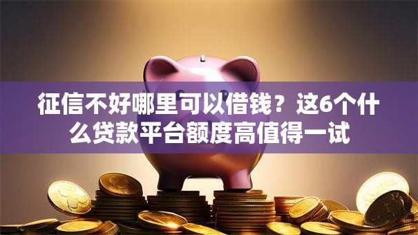 征信不好哪里可以借钱?这6个什么贷款平台额度高值得一试 征信不好哪里可以借钱?这6个什么贷款平台额度高值得一试