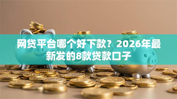网贷平台哪个好下款?2026年最新发的8款贷款口子 网贷平台哪个好下款?2026年最新发的8款贷款口子