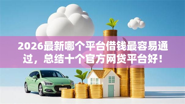 2026最新哪个平台借钱最容易通过,总结十个官方网贷平台好! 2026最新哪个平台借钱最容易通过,总结十个官方网贷平台好!