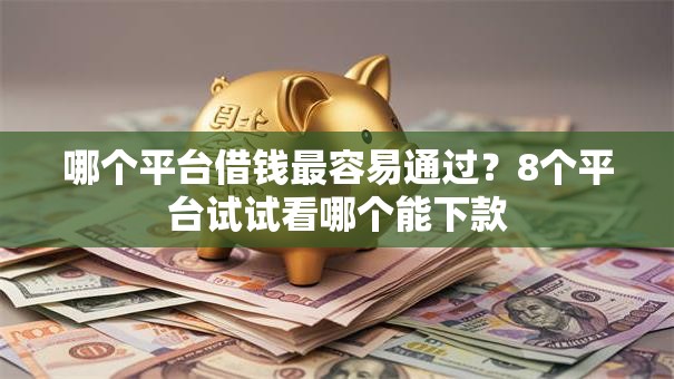 哪个平台借钱最容易通过？8个平台试试看哪个能下款