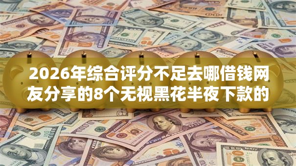 2026年综合评分不足去哪借钱网友分享的8个无视黑花半夜下款的网贷软件我觉得不错！