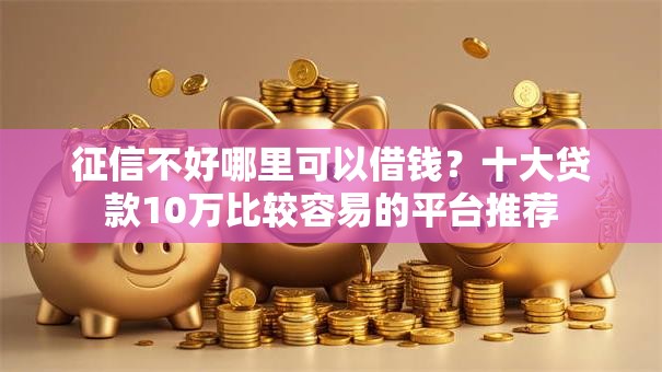 征信不好哪里可以借钱?十大贷款10万比较容易的平台推荐 征信不好哪里可以借钱?十大贷款10万比较容易的平台推荐