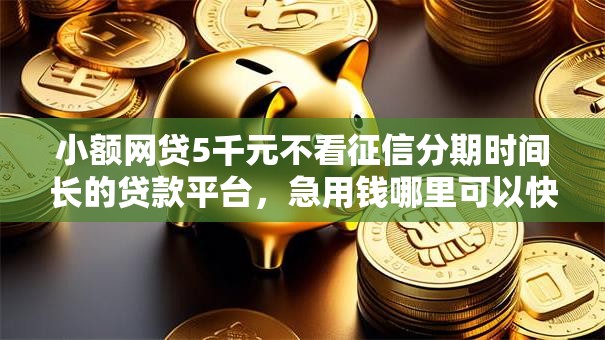 小额网贷5千元不看征信分期时间长的贷款平台,急用钱哪里可以快速借到的5个平台介绍 小额网贷5千元不看征信分期时间长的贷款平台,急用钱哪里可以快速借到的5个平台介绍