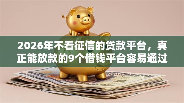 2026年不看征信的贷款平台,真正能放款的9个借钱平台容易通过的推荐 2026年不看征信的贷款平台,真正能放款的9个借钱平台容易通过的推荐